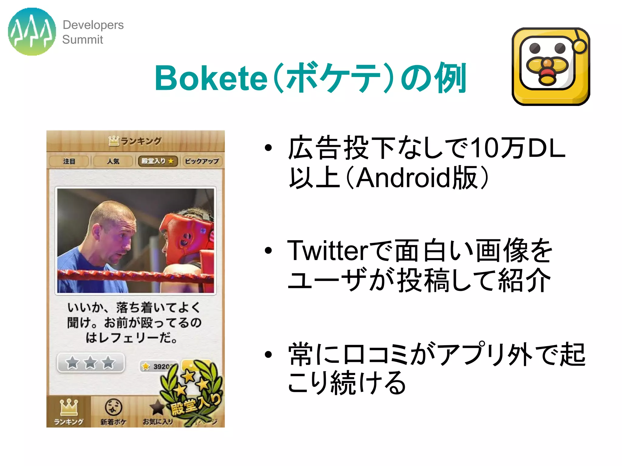 Developers
Summit


             Bokete（ボケテ）の例
                 • 広告投下なしで10万ＤＬ
                   以上（Android版）

                 • Twitterで面白い画像を
                   ユーザが投稿して紹介

                 • 常に口コミがアプリ外で起
                   こり続ける
 