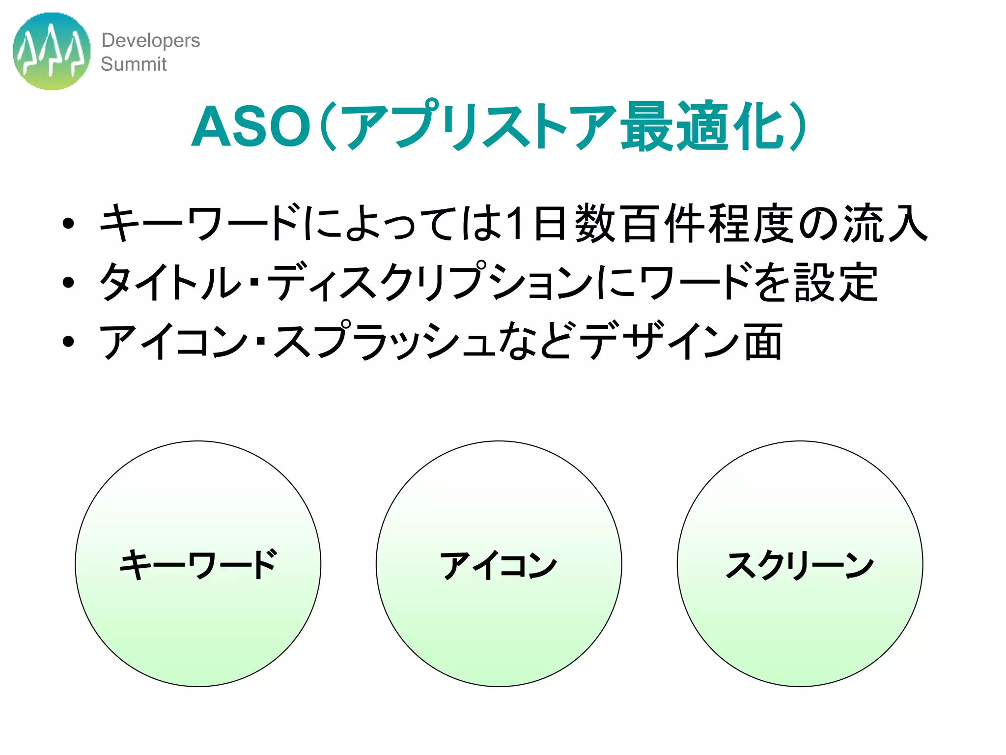 Developers
 Summit


          ASO（アプリストア最適化）
• キーワードによっては1日数百件程度の流入
• タイトル・ディスクリプションにワードを設定
• アイコン・スプラッシュなどデザイン面



  キーワード        アイコン   スクリーン
 