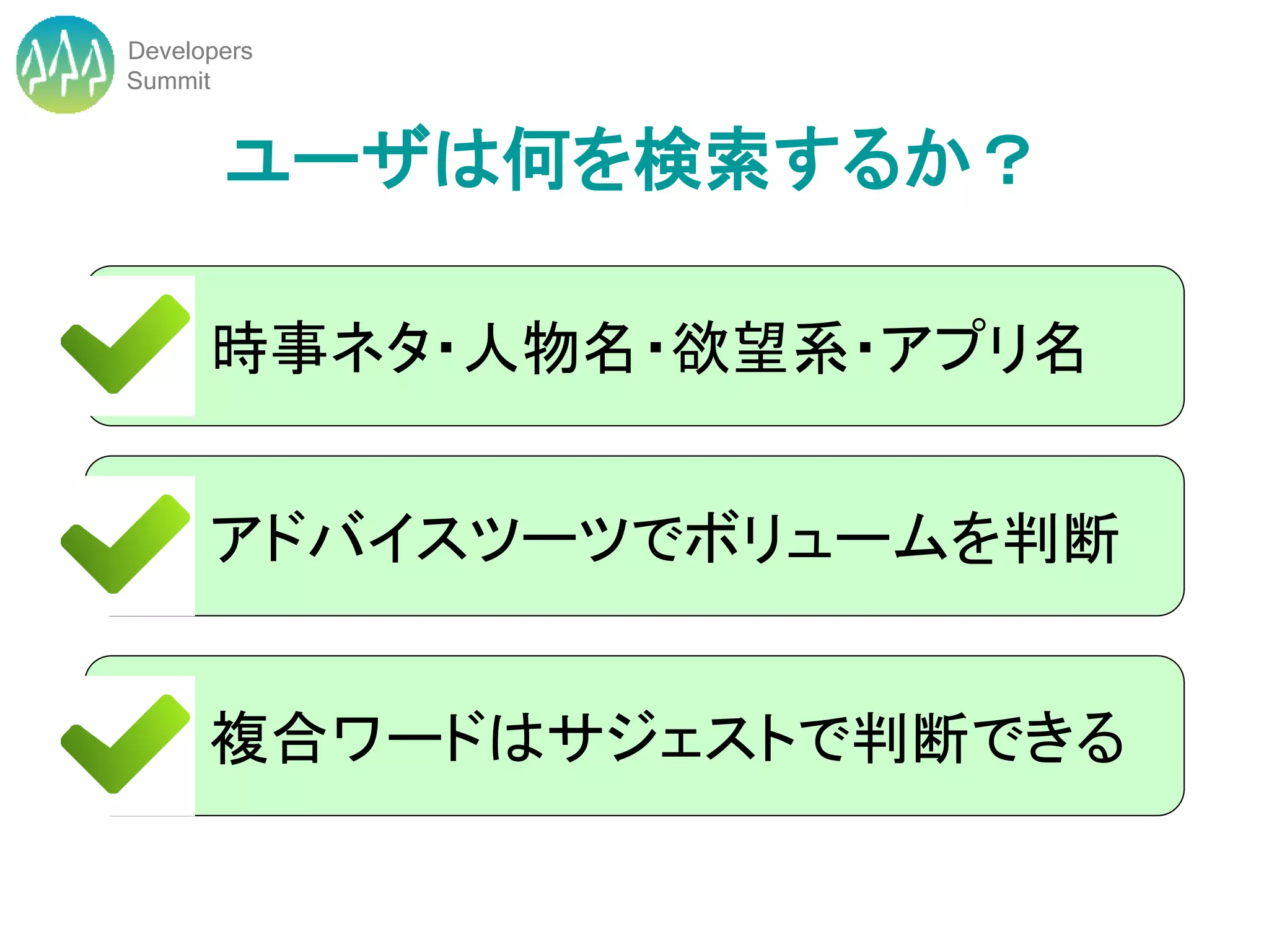 Developers
Summit


       ユーザは何を検索するか？

      時事ネタ・人物名・欲望系・アプリ名


      アドバイスツーツでボリュームを判断


      複合ワードはサジェストで判断できる
 