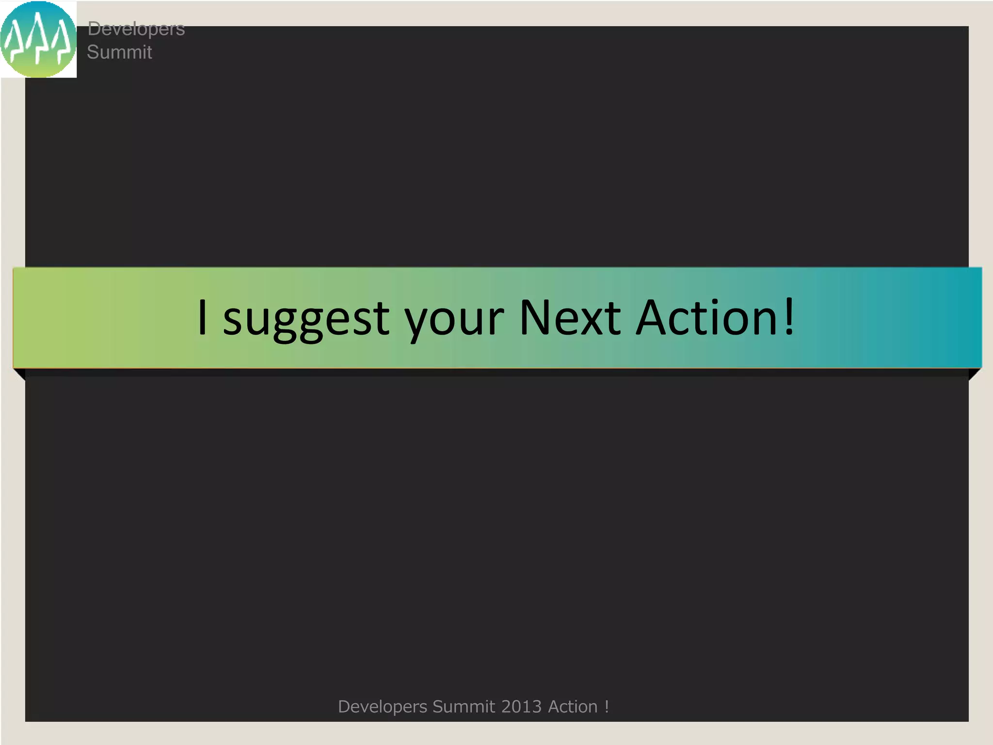 Developers
Summit




             I suggest your Next Action!




                   Developers Summit 2013 Action !
 