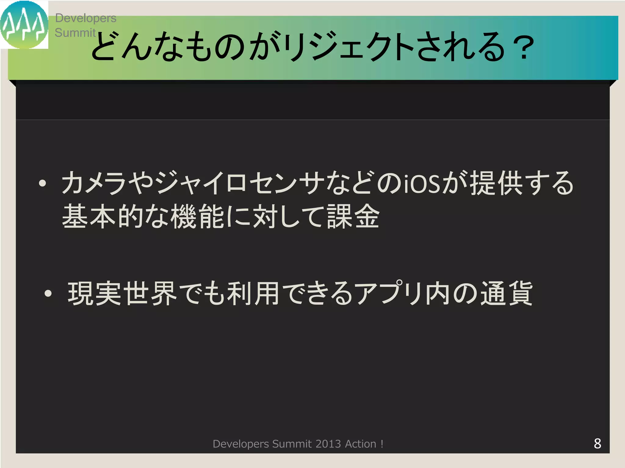 Developers
Summit
     どんなものがリジェクトされる？


• カメラやジャイロセンサなどのiOSが提供する
  基本的な機能に対して課金

• 現実世界でも利用できるアプリ内の通貨




             Developers Summit 2013 Action !   8
 