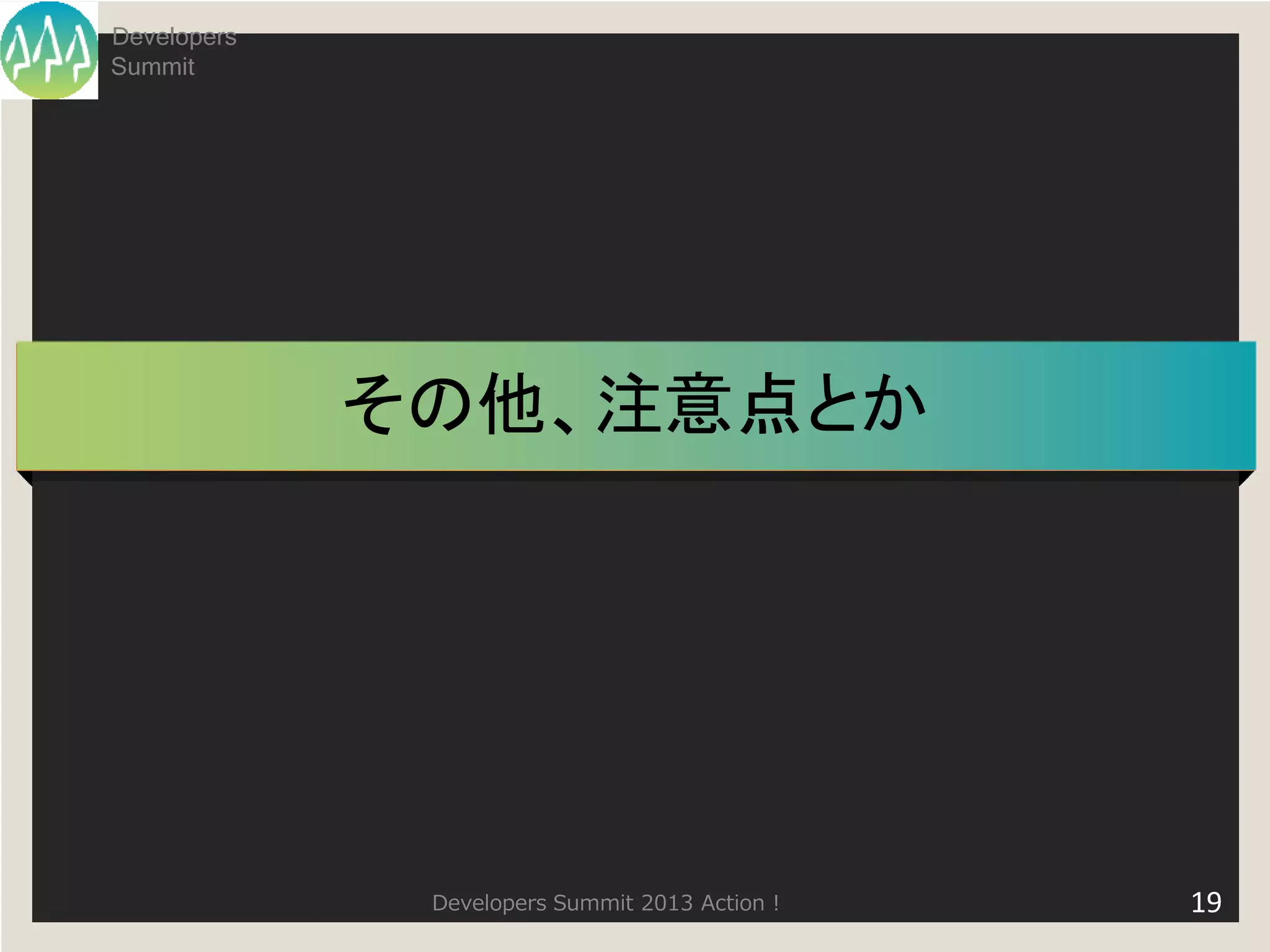Developers
Summit




             その他、注意点とか




              Developers Summit 2013 Action !   19
 