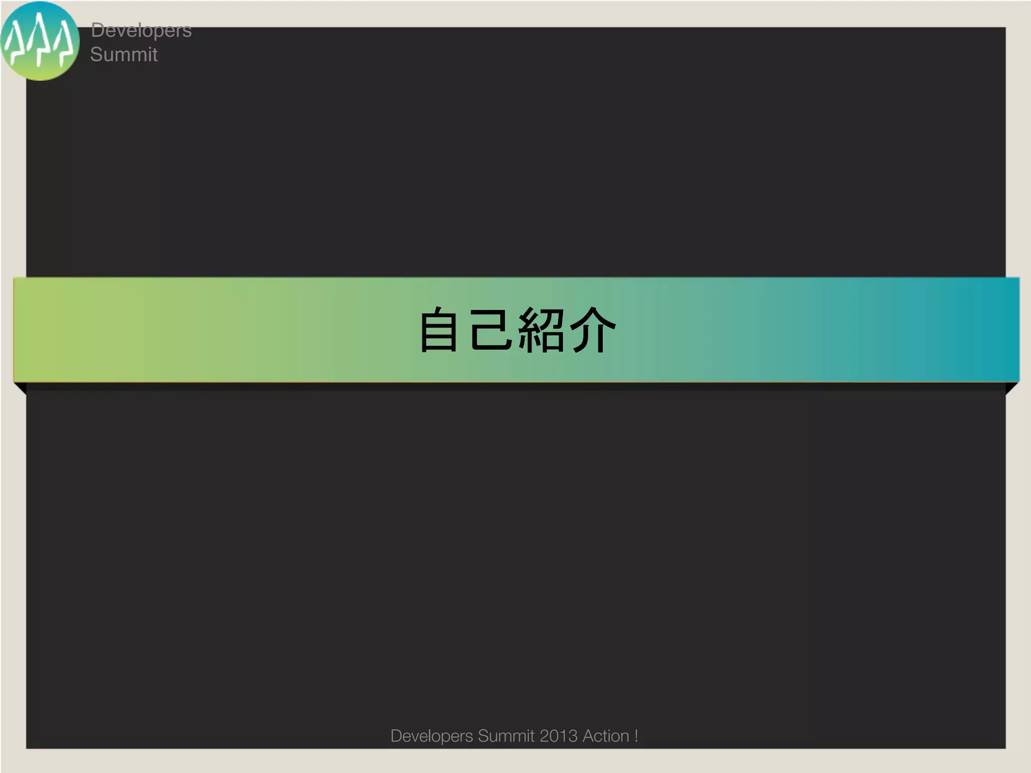 Developers
Summit




               自己紹介	




             Developers Summit 2013 Action ! 
 