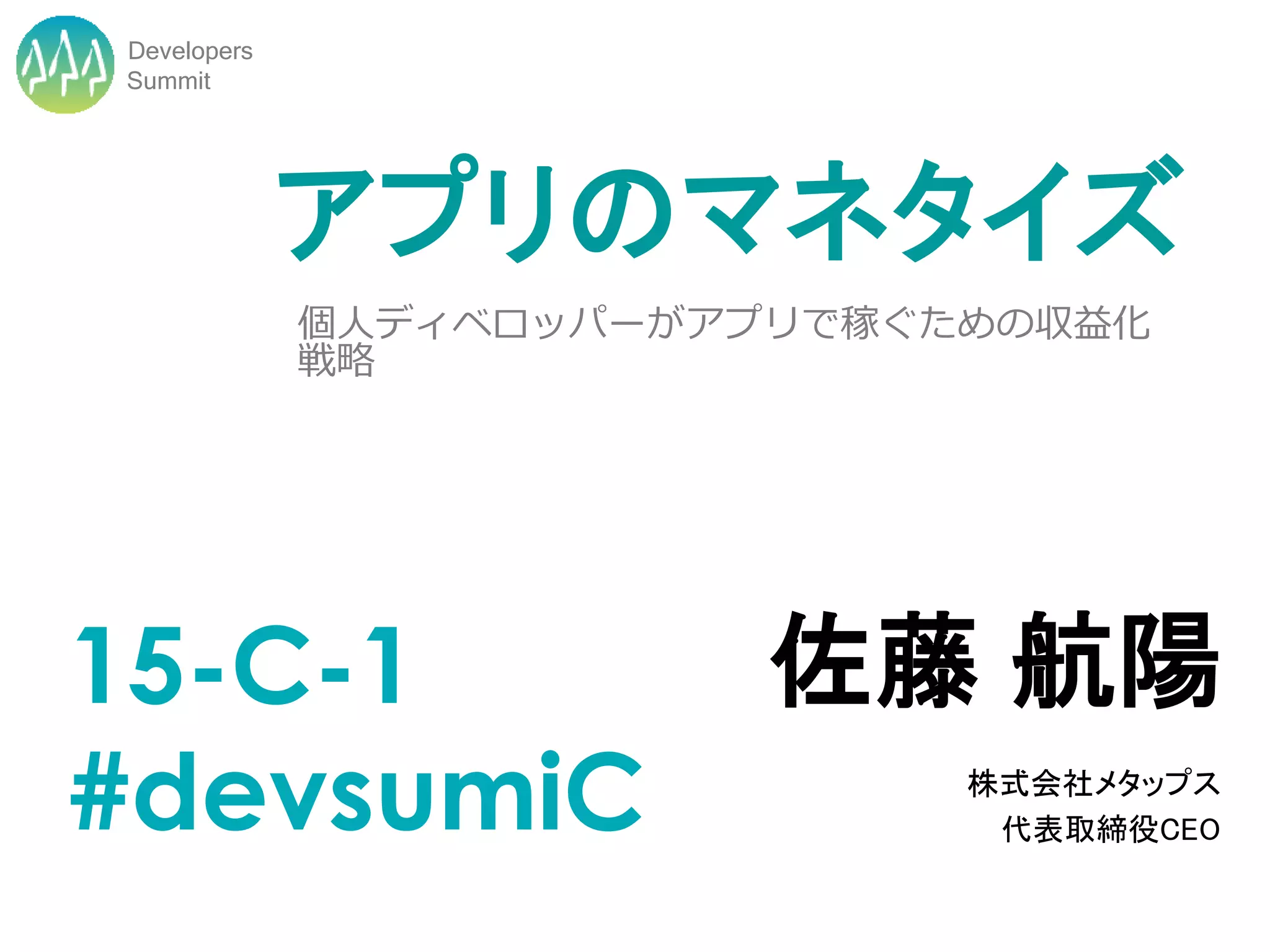 Developers
Summit




             アプリのマネタイズ
             個人ディベロッパーがアプリで稼ぐための収益化
             戦略




15-C-1                   佐藤 航陽
#devsumiC                     株式会社メタップス
                               代表取締役CEO
 