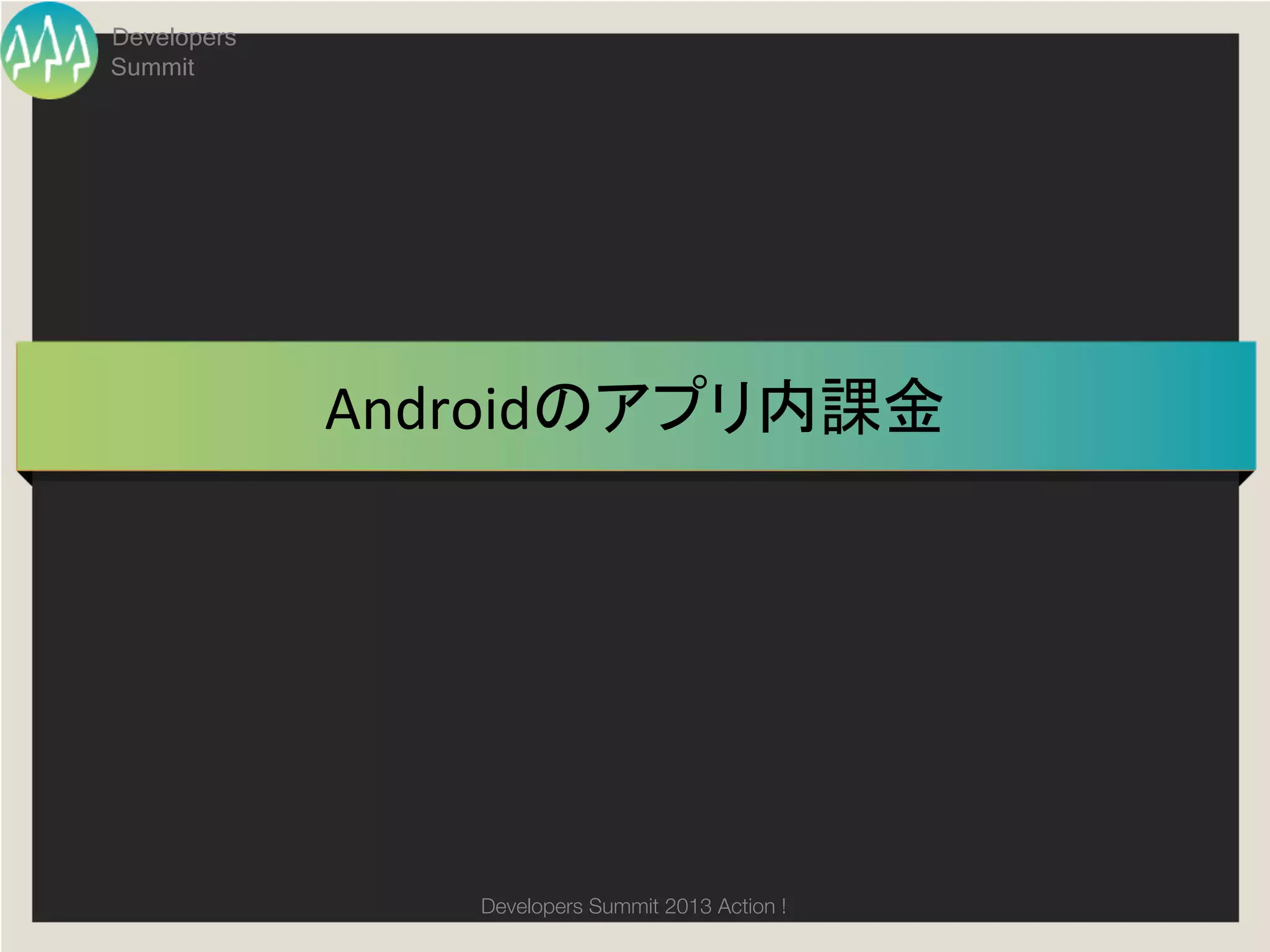 Developers
Summit




             Androidのアプリ内課金	




                Developers Summit 2013 Action ! 
 