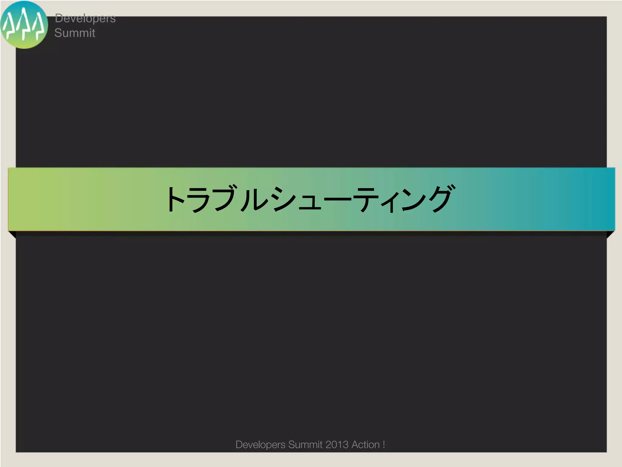 Developers
Summit




             トラブルシューティング	




               Developers Summit 2013 Action ! 
 
