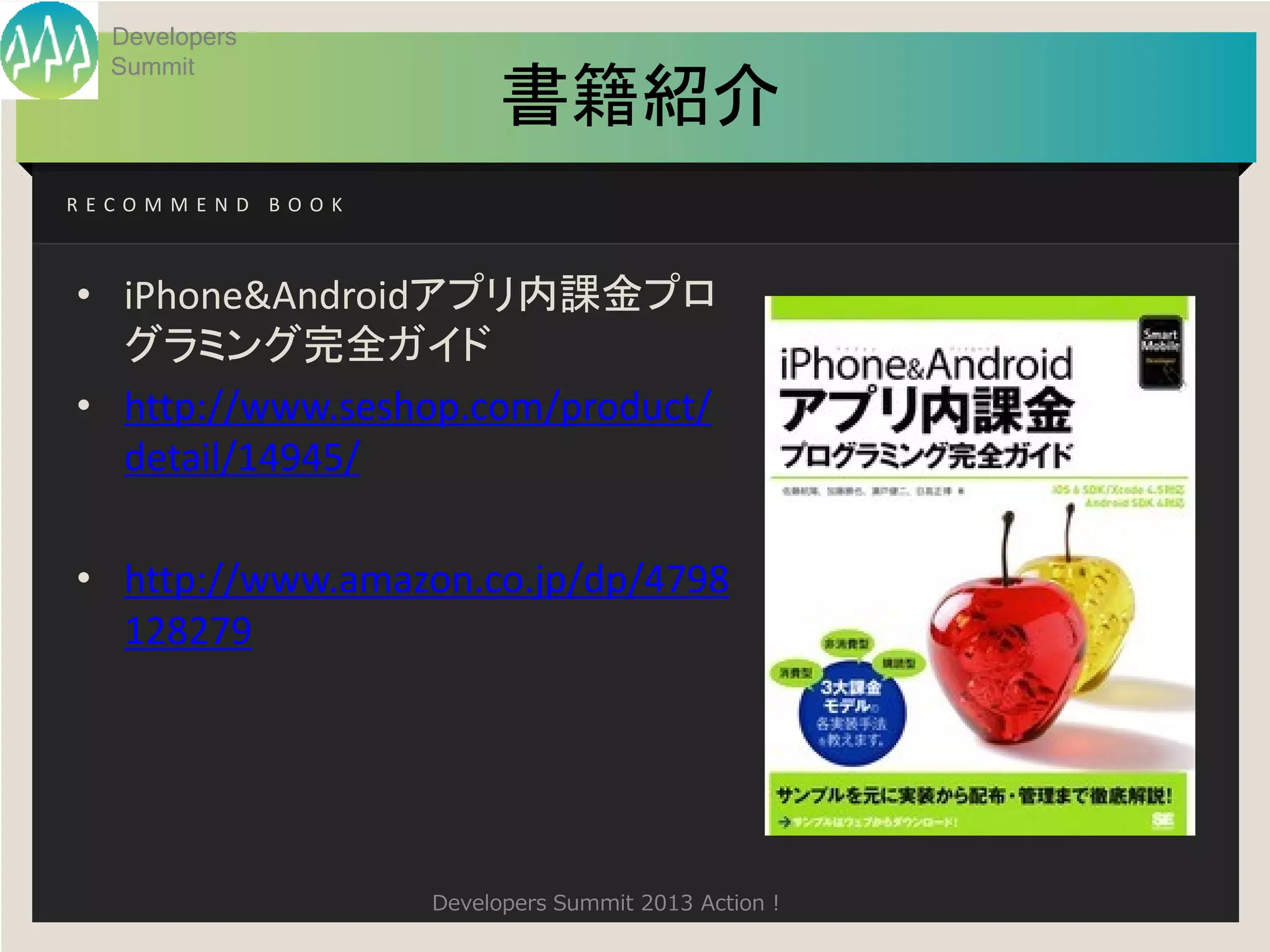 Developers
  Summit
                       書籍紹介
RECOMMEND BOOK



• iPhone&Androidアプリ内課金プロ
  グラミング完全ガイド
• http://www.seshop.com/product/
  detail/14945/

• http://www.amazon.co.jp/dp/4798
  128279




                 Developers Summit 2013 Action !
 
