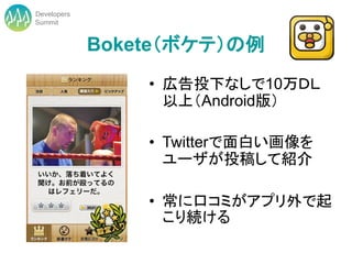 Developers
Summit


             Bokete（ボケテ）の例
                 • 広告投下なしで10万ＤＬ
                   以上（Android版）

                 • Twitterで面白い画像を
                   ユーザが投稿して紹介

                 • 常に口コミがアプリ外で起
                   こり続ける
 