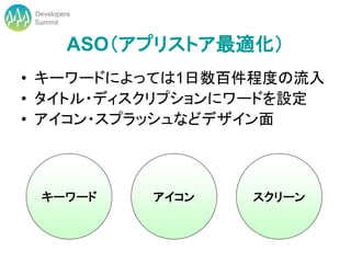 Developers
 Summit


          ASO（アプリストア最適化）
• キーワードによっては1日数百件程度の流入
• タイトル・ディスクリプションにワードを設定
• アイコン・スプラッシュなどデザイン面



  キーワード        アイコン   スクリーン
 