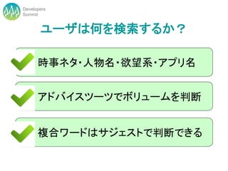 Developers
Summit


       ユーザは何を検索するか？

      時事ネタ・人物名・欲望系・アプリ名


      アドバイスツーツでボリュームを判断


      複合ワードはサジェストで判断できる
 