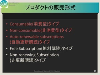 Developers
 Summit
              プロダクトの販売形式

• Consumable(消費型)タイプ
• Non-consumable(非消費型)タイプ
• Auto-renewable subscriptions
  (自動更新購読)タイプ
• Free Subscription(無料購読)タイプ
• Non-renewing Subscription
  (非更新購読)タイプ

               Developers Summit 2013 Action !   10
 