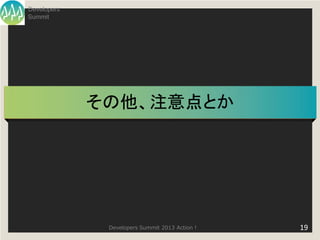 Developers
Summit




             その他、注意点とか




              Developers Summit 2013 Action !   19
 