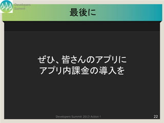 Developers
Summit
                        最後に




             ぜひ、皆さんのアプリに
             アプリ内課金の導入を



               Developers Summit 2013 Action !   22
 