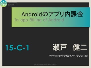 Developers
Summit




             Androidのアプリ内課金	
  
       In-app Billing of Android




15-C-1                                    瀬戸　健二
                                     パナソニックAVCマルチメディアソフト(株)	


                 Developers Summit 2013 Action ! 
 