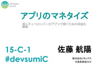Developers
Summit




             アプリのマネタイズ
             個人ディベロッパーがアプリで稼ぐための収益化
             戦略




15-C-1                   佐藤 航陽
#devsumiC                     株式会社メタップス
                               代表取締役CEO
 
