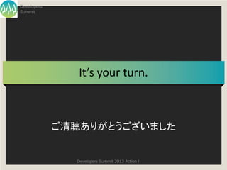 Developers
Summit




                It’s your turn.



             ご清聴ありがとうございました


               Developers Summit 2013 Action !
 