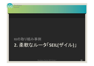 Developers
Summit




   の取り組み事例
IIJの取り組み事例
   柔軟なルータ「
      ルータ「SEIL(ザイル 」
2. 柔軟なルータ「     ザイル)」
               ザイル

             Developers Summit 2013 Action !   18
 