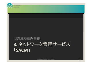 Developers
Summit




   の取り組み事例
IIJの取り組み事例
3. ネットワーク管理サービス
「SACM」
     」
             Developers Summit 2013 Action !   22
 