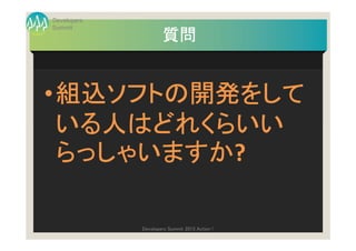 Developers
Summit
                     質問


• 組込ソフトの開発をして
  いる人はどれくらいい
  らっしゃいますか?
  らっしゃいますか

             Developers Summit 2013 Action !
 
