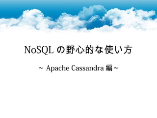 NoSQL の野心的な使い方
 ～ Apache Cassandra 編～
 