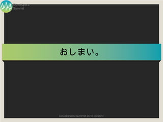 Developers
Summit




             おしまい。




             Developers Summit 2013 Action !
 
