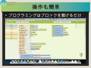 Developers


             操作も簡単
Summit




• プログラミングはブロックを繋げるだけ




             Developers Summit 2013 Action !
         ...