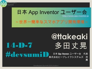 Developers
Summit



         日本 App Inventor ユーザー会
                         http://www.app-inventor.jp


        ～世界一簡単なスマホアプリ開発環境～


                                        @ttakeaki
14-D-7                                  多田丈晃
#devsumiD                             日本 App Inventor ユーザー会　代表
                                    株式会社ビーブレイクシステムズ　所
                                                             属

                  Developers Summit 2013 Action !
 