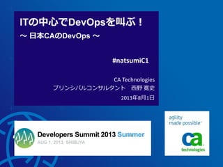 2013年8月1日
ITの中心でDevOpsを叫ぶ！
～ 日本CAのDevOps ～
#natsumiC1
CA Technologies
プリンシパルコンサルタント 西野 寛史
 