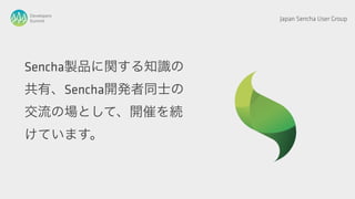 Developers
Summit            Japan Sencha User Group




Sencha製品に関する知識の
共有、Sencha開発者同士の
交流の場として、開催を続
けています。
 
