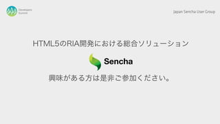 Developers
Summit                             Japan Sencha User Group




             HTML5のRIA開発における総合ソリューション



               興味がある方は是非ご参加ください。
 