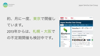 Developers
Summit            Japan Sencha User Group




約、月に一度、東京で開催し
ています。
2013年からは、札幌・大阪で
の不定期開催も検討中です。
 