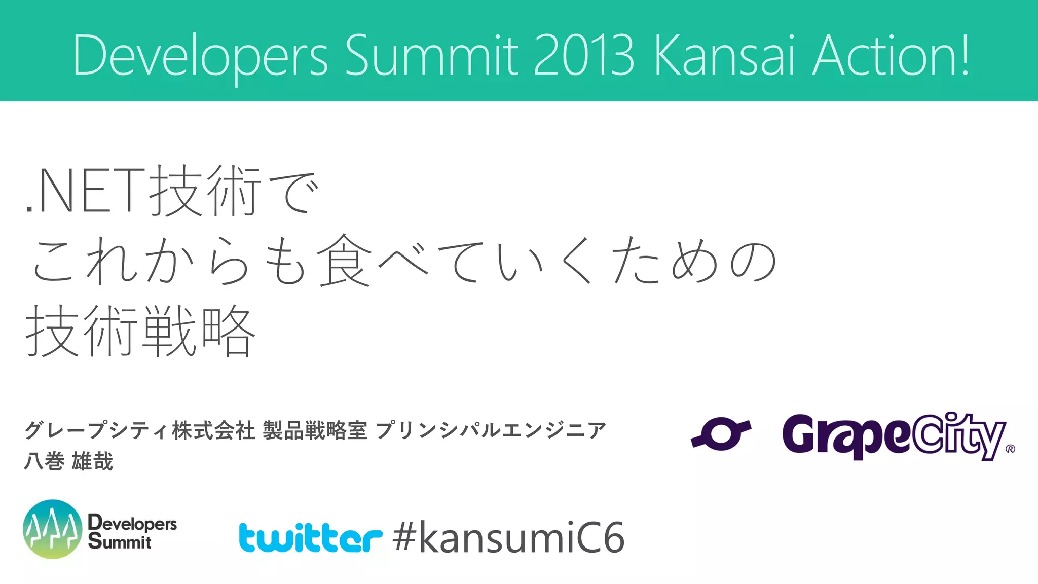 Developers Summit 2013 Kansai Action!
グレープシティ株式会社 製品戦略室 プリンシパルエンジニア
八巻 雄哉
.NET技術で
これからも食べていくための
技術戦略
Twitter #kansumiC6
 