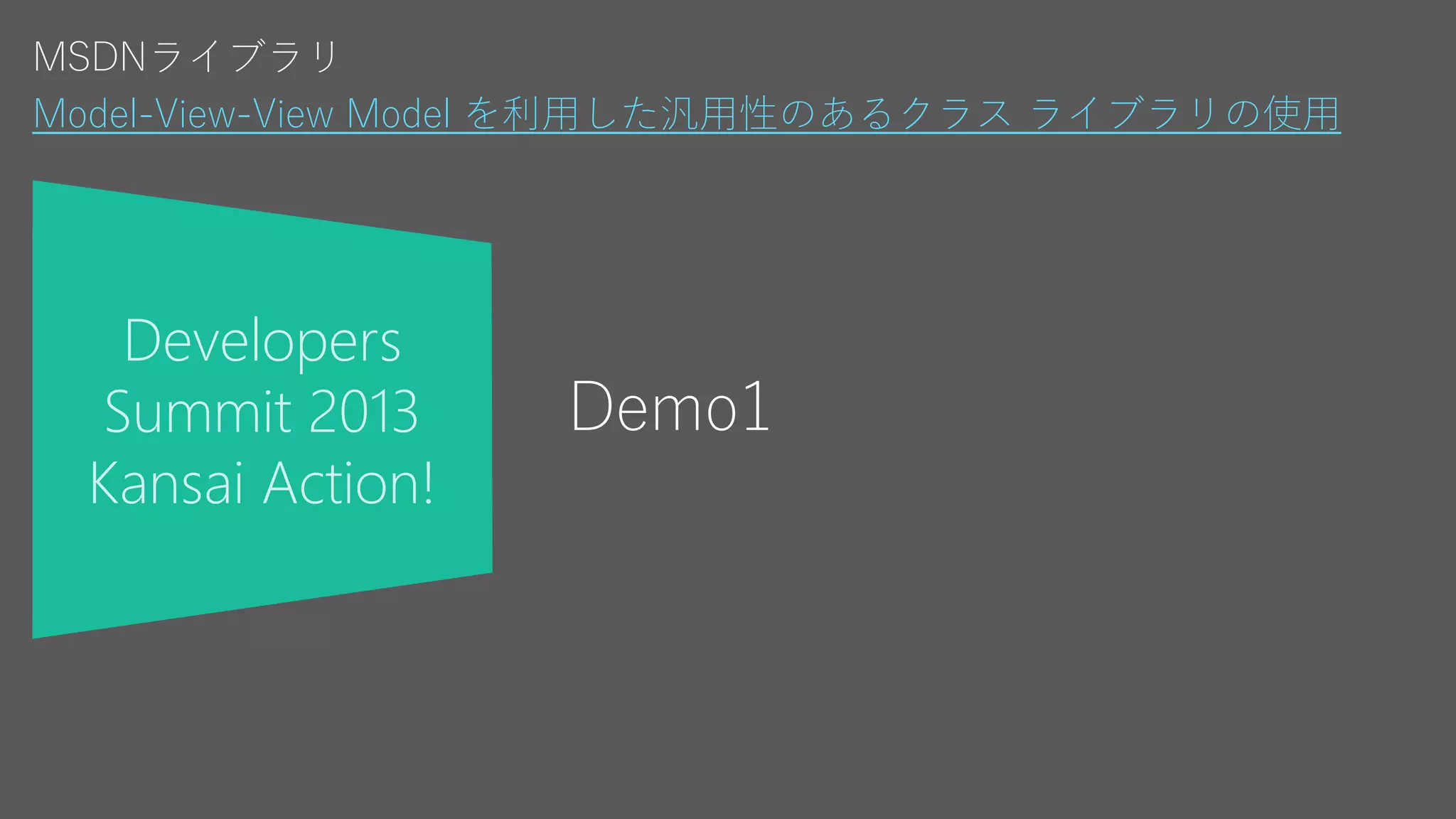 Developers
Summit 2013
Kansai Action!
Demo1
MSDNライブラリ
Model-View-View Model を利用した汎用性のあるクラス ライブラリの使用
 