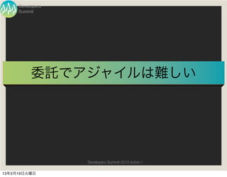 Developers
     Summit




          委託でアジャイルは難しい




                  Developers Summit 2013 Action !

13年2月19日火曜日
 