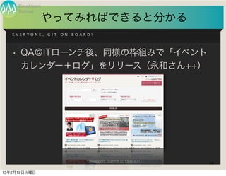 Developers
     Summit
              やってみればできると分かる
   EVERYONE,      GIT   ON   BOARD!




   • QA＠ITローンチ後、同様の枠組みで「イベント
     カレンダー＋ログ」をリリース（永和さん++）




                                 Developers Summit 2013 Action !   14

13年2月19日火曜日
 