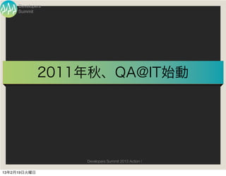 Developers
     Summit




              2011年秋、QA@IT始動




                  Developers Summit 2013 Action !

13年2月19日火曜日
 