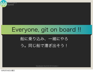 Developers
     Summit




         Everyone, git on board !!
                  船に乗り込み、一緒にやろ
                  う。同じ船で漕ぎ出そう！



                     Developers Summit 2013 Action !

13年2月19日火曜日
 