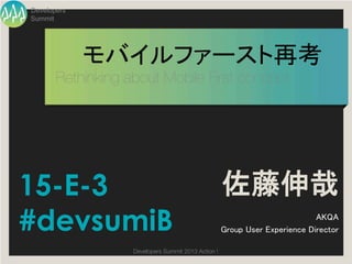 Developers
Summit




               モバイルファースト再考	
             
 
Rethinking Mobile First concept	




15-E-3                                                     佐藤伸哉
#devsumiB                                                                      AKQA	
                                                       Group User Experience Director	

                       Developers Summit 2013 Action ! 
 