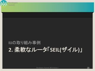 Developers
Summit




IIJの取り組み事例
2. 柔軟なルータ「SEIL(ザイル)」

             Developers Summit 2013 Action !   18
 