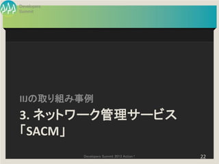 Developers
Summit




IIJの取り組み事例
3. ネットワーク管理サービス
「SACM」
             Developers Summit 2013 Action !   22
 