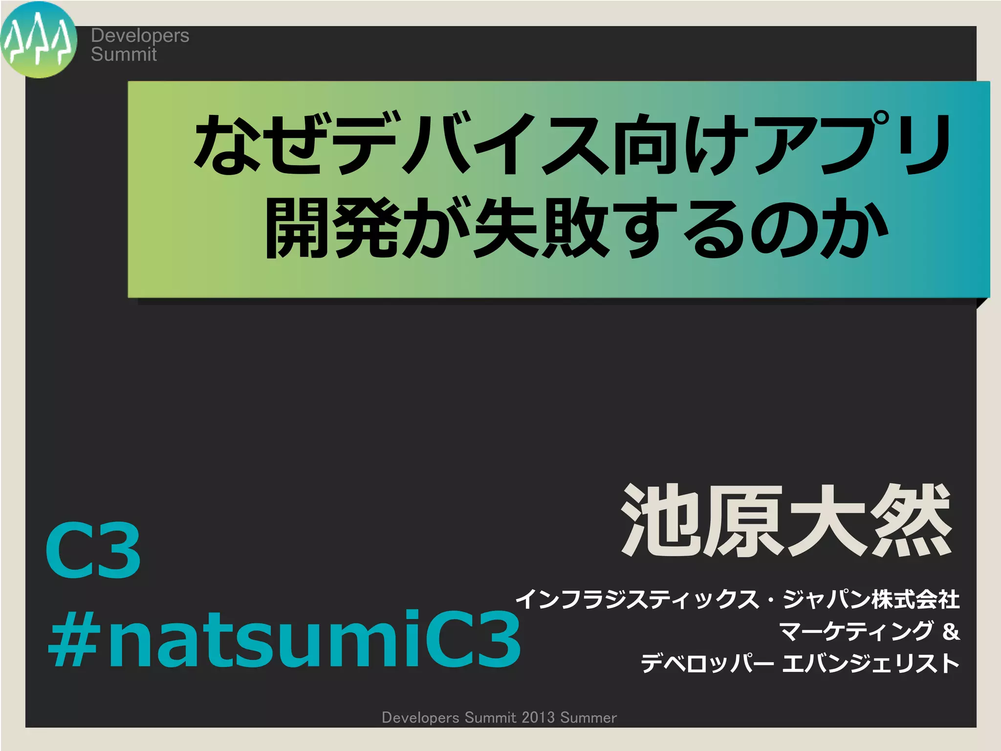 Summit
Developers
Developers Summit 2013 Summer
なぜデバイス向けアプリ
開発が失敗するのか
池原大然
インフラジスティックス・ジャパン株式会社
マーケティング &
デベロッパー エバンジェリスト
C3
#natsumiC3
 