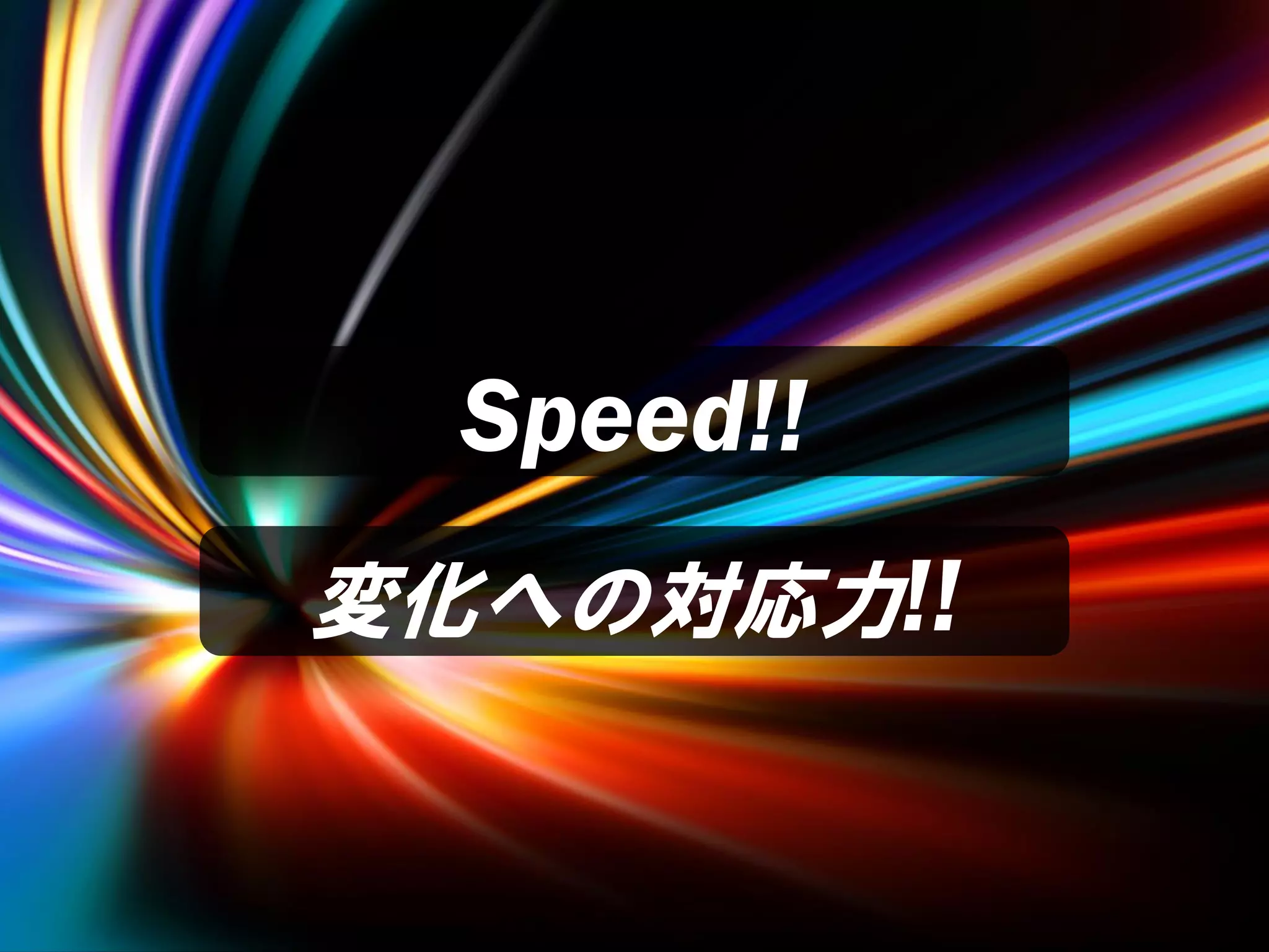 Speed!!
変化への対応力!!
 