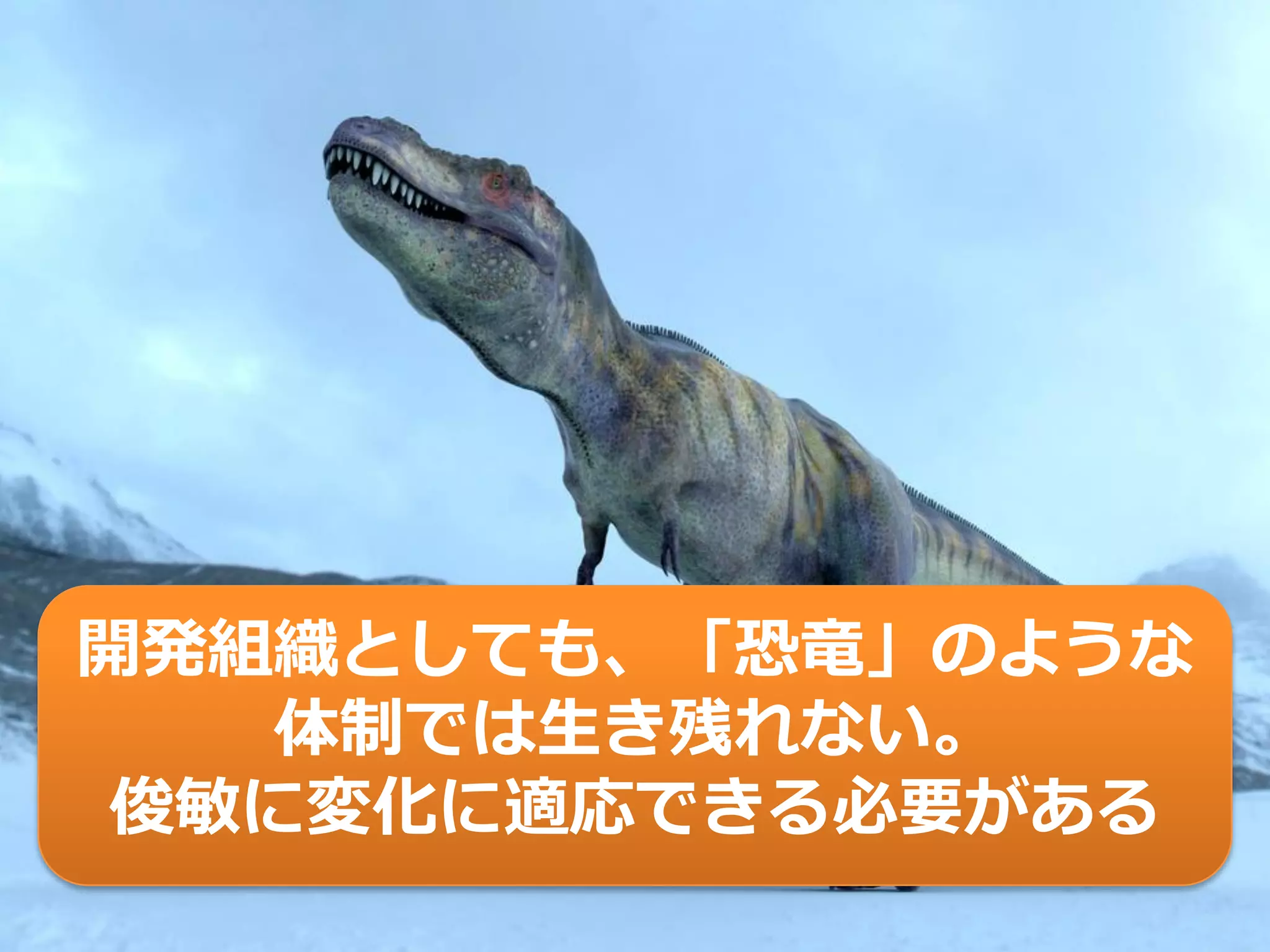 開発組織としても、「恐竜」のような
体制では生き残れない。
俊敏に変化に適応できる必要がある
 