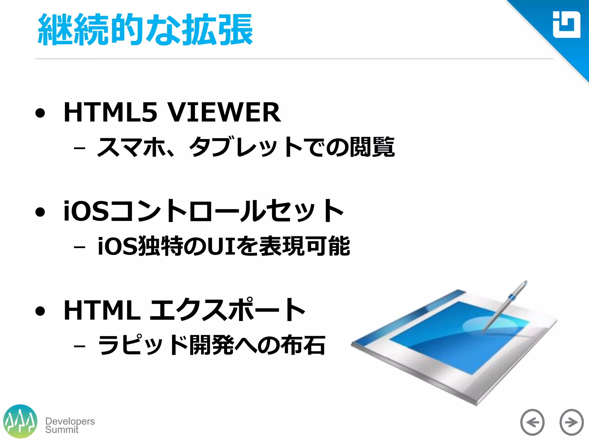 Summit
Developers
• HTML5 VIEWER
– スマホ、タブレットでの閲覧
• iOSコントロールセット
– iOS独特のUIを表現可能
• HTML エクスポート
– ラピッド開発への布石
継続的な拡張
 