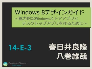 Windows 8デザインガイド
      ～魅力的なWindowsストアアプリと
        デスクトップアプリを作るために～




14-E-3              春日井良隆
                     八巻雄哉
Developers Summit
   2013 Action !
 