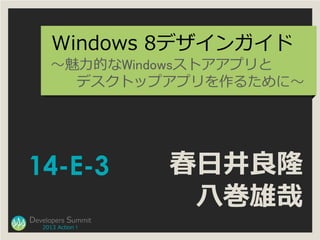 Windows 8デザインガイド
      ～魅力的なWindowsストアアプリと
        デスクトップアプリを作るために～




14-E-3              春日井良隆
                     八巻雄...