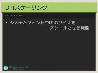 DPIスケーリング
DPI   SCALING




• システムフォントやUIのサイズを
           スケールさせる機能




  Developers Summit
       2013 Action !
 