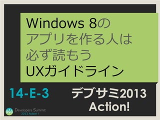 Windows 8の
      アプリを作る人は
      必ず読もう
      UXガイドライン
14-E-3              デブサミ2013
Developers Summit
   2013 Action !
     ...