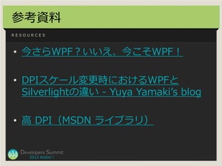 参考資料
RESOURCES




• 今さらWPF？いいえ、今こそWPF！

• DPIスケール変更時におけるWPFと
  Silverlightの違い - Yuya Yamaki’s blog

• 高 DPI（MSDN ライブラリ）

...
