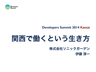 Developers Summit 2014 Kansai 
関西で働くという生き方 
株式会社ソニックガーデン 
伊藤 淳一 
 